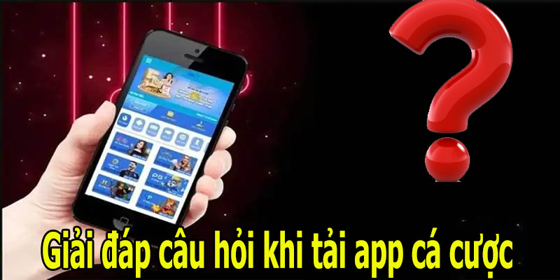 Giải đáp câu hỏi khi tải app cá cược